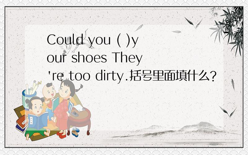 Could you ( )your shoes They're too dirty.括号里面填什么?