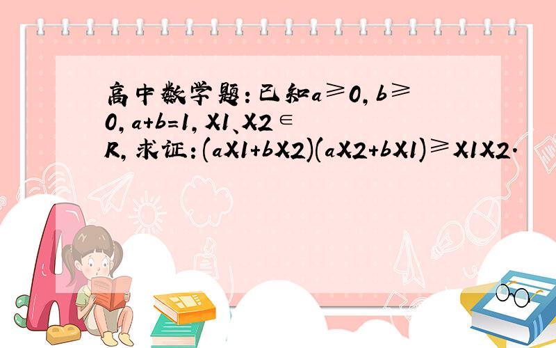 高中数学题：已知a≥0,b≥0,a+b=1,X1、X2∈R,求证：(aX1+bX2)(aX2+bX1)≥X1X2.