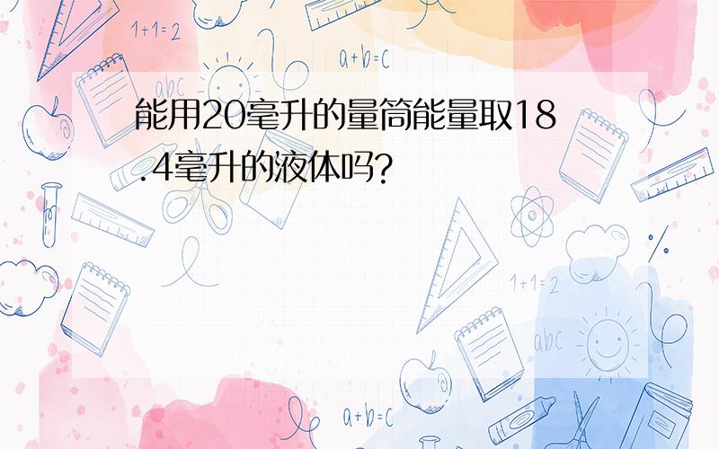 能用20毫升的量筒能量取18.4毫升的液体吗?