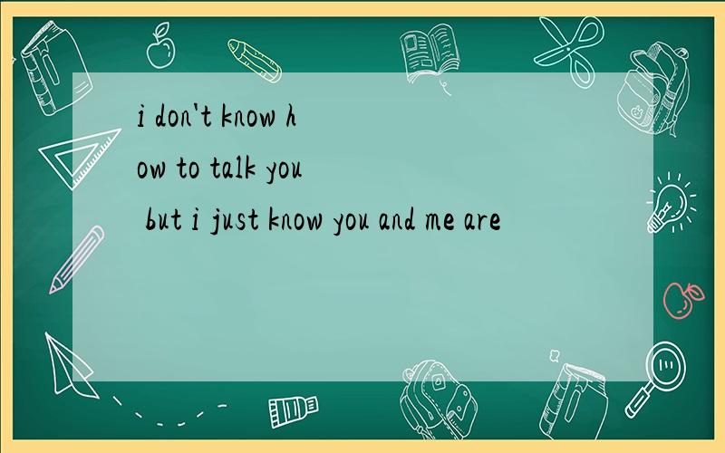 i don't know how to talk you but i just know you and me are