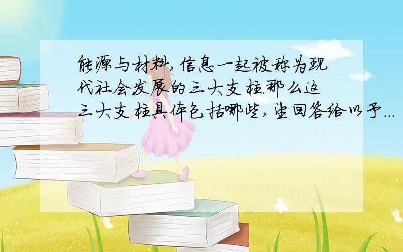 能源与材料,信息一起被称为现代社会发展的三大支柱.那么这三大支柱具体包括哪些,望回答给以予...