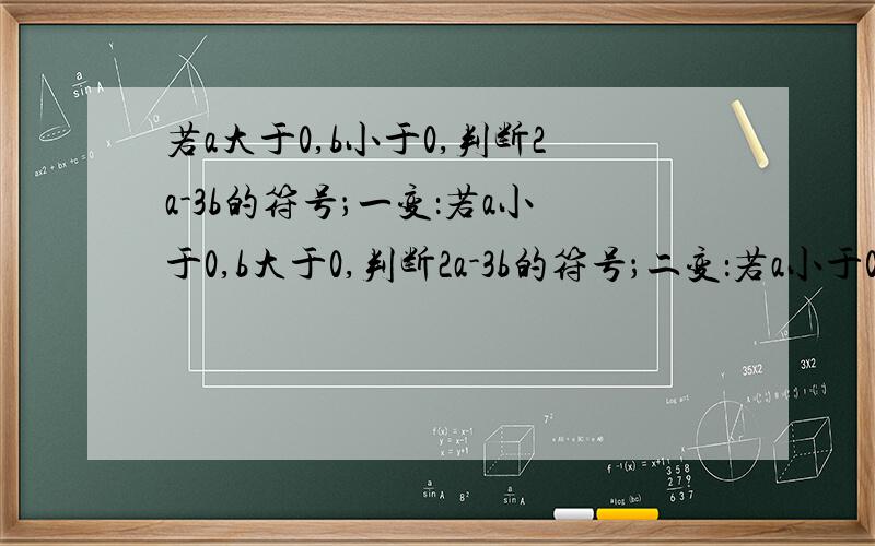 若a大于0,b小于0,判断2a-3b的符号；一变：若a小于0,b大于0,判断2a-3b的符号；二变：若a小于0,b小于0