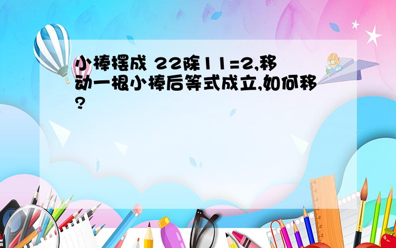 小棒摆成 22除11=2,移动一根小棒后等式成立,如何移?