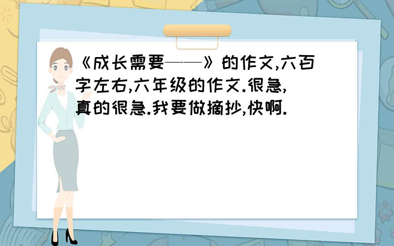 《成长需要——》的作文,六百字左右,六年级的作文.很急,真的很急.我要做摘抄,快啊.