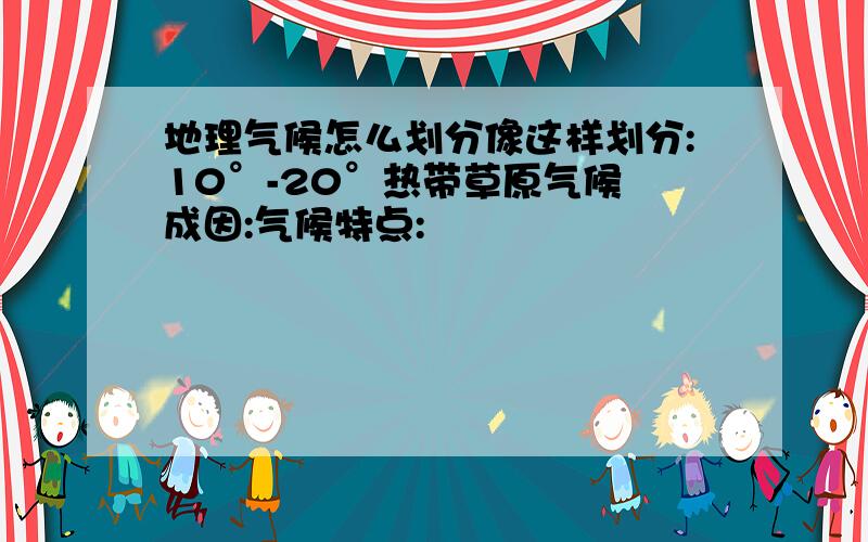 地理气候怎么划分像这样划分:10°-20°热带草原气候 成因:气候特点: