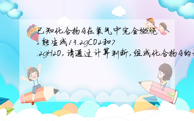 已知化合物A在氧气中完全燃烧,能生成13.2gCO2和7.2gH2O,请通过计算判断,组成化合物A的元素有哪几种?