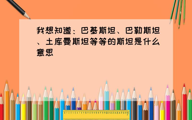 我想知道：巴基斯坦、巴勒斯坦、土库曼斯坦等等的斯坦是什么意思