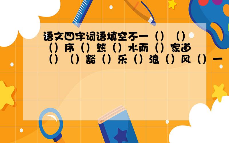 语文四字词语填空不一（）（）（）序（）然（）水而（）家道（）（）豁（）乐（）浪（）风（）一（）而（）（）脸（）肉（）重（