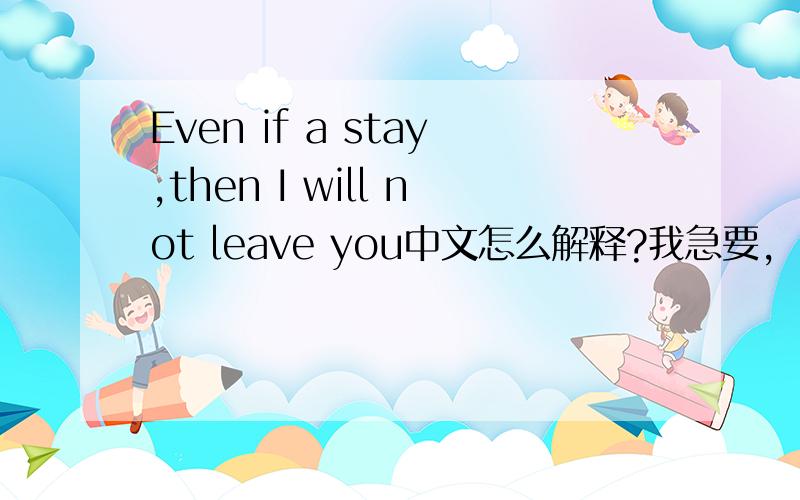 Even if a stay,then I will not leave you中文怎么解释?我急要,