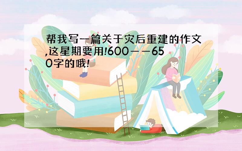 帮我写一篇关于灾后重建的作文,这星期要用!600——650字的哦!