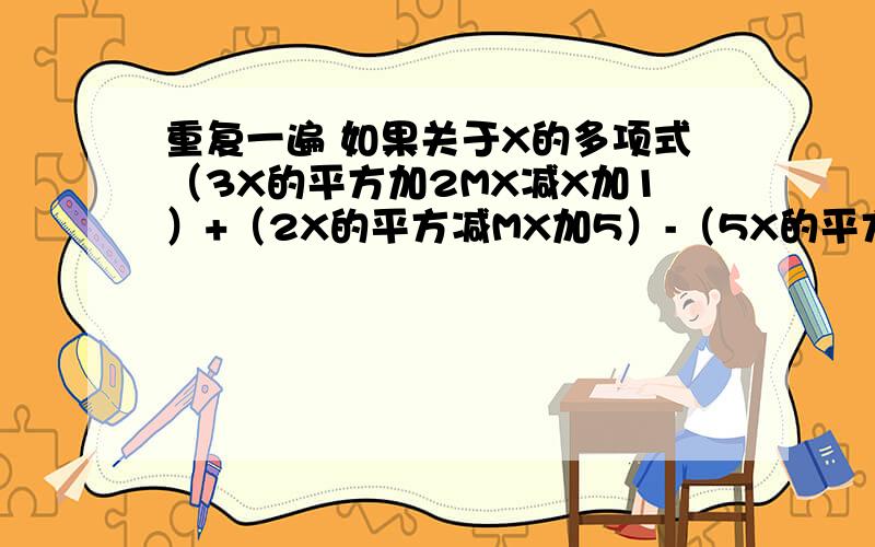 重复一遍 如果关于X的多项式（3X的平方加2MX减X加1）+（2X的平方减MX加5）-（5X的平方减4MX减6X）的值与