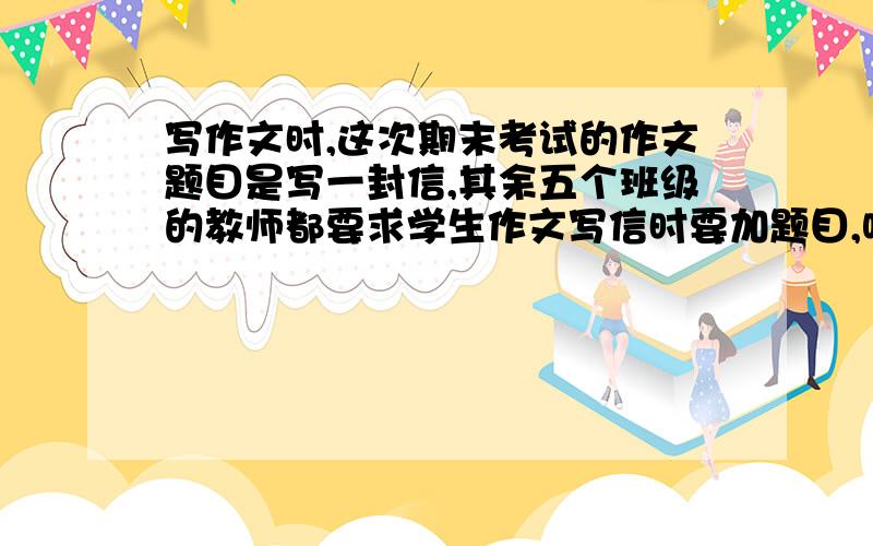 写作文时,这次期末考试的作文题目是写一封信,其余五个班级的教师都要求学生作文写信时要加题目,唯独我没要求,由于没找到书信