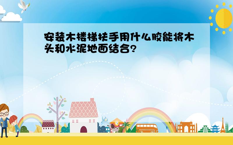 安装木楼梯扶手用什么胶能将木头和水泥地面结合?