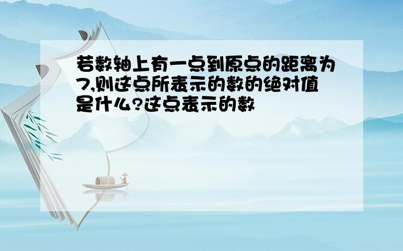 若数轴上有一点到原点的距离为7,则这点所表示的数的绝对值是什么?这点表示的数