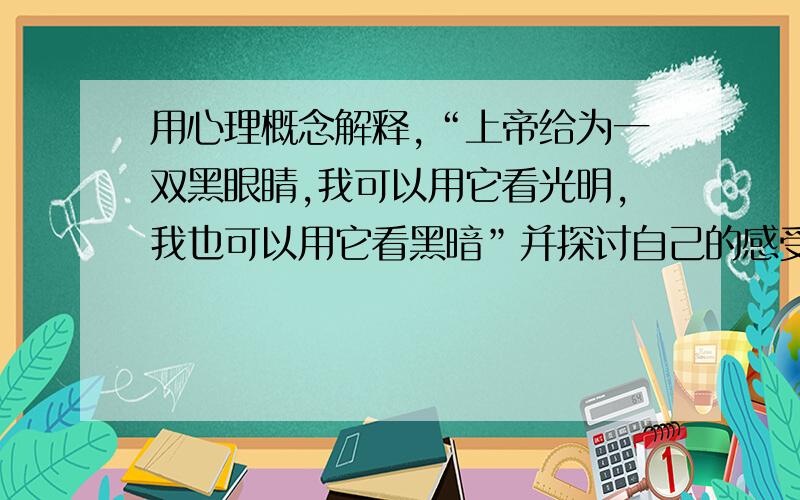 用心理概念解释,“上帝给为一双黑眼睛,我可以用它看光明,我也可以用它看黑暗”并探讨自己的感受