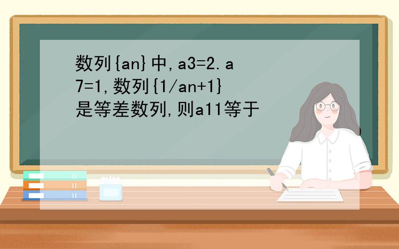 数列{an}中,a3=2.a7=1,数列{1/an+1}是等差数列,则a11等于