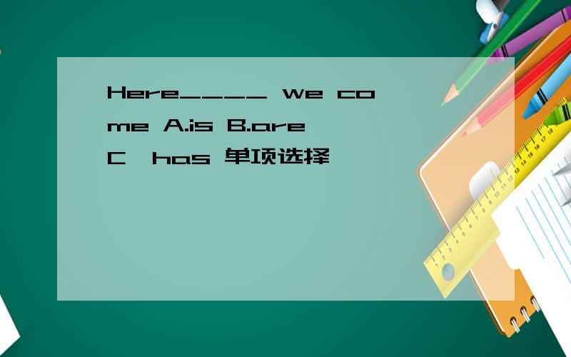 Here____ we come A.is B.are C,has 单项选择,