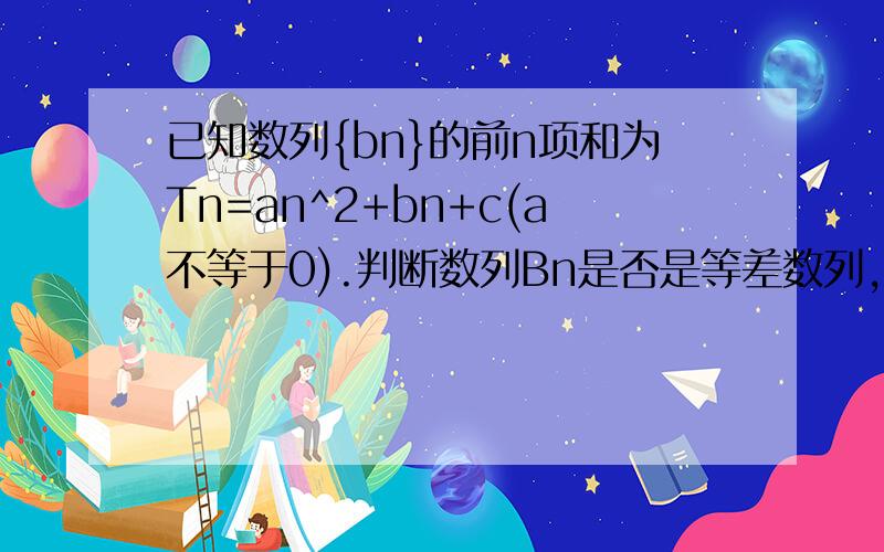 已知数列{bn}的前n项和为Tn=an^2+bn+c(a不等于0).判断数列Bn是否是等差数列,并说明理由.