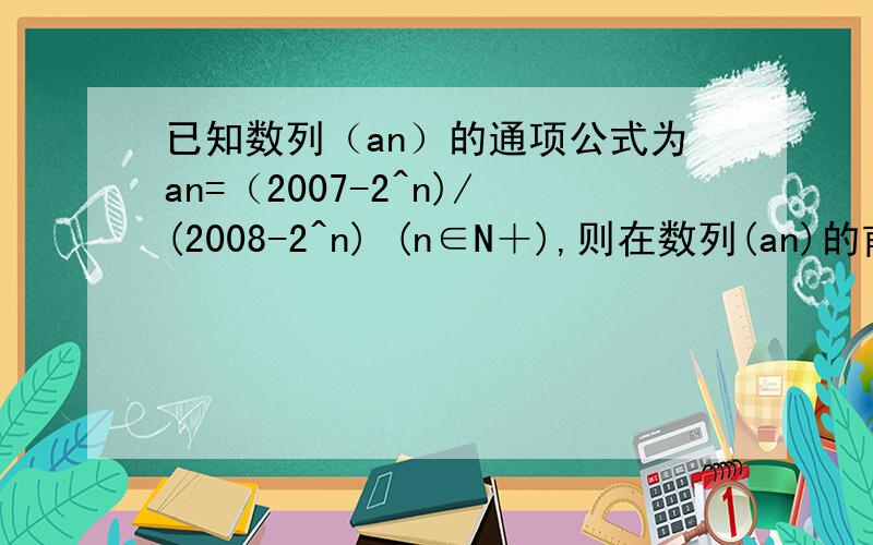 已知数列（an）的通项公式为an=（2007-2^n)/(2008-2^n) (n∈N＋),则在数列(an)的前50项中