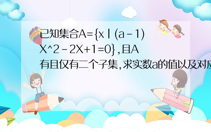 已知集合A={x|(a-1)X^2-2X+1=0},且A有且仅有二个子集,求实数a的值以及对应的二个子集