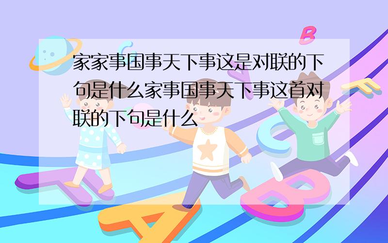 家家事国事天下事这是对联的下句是什么家事国事天下事这首对联的下句是什么