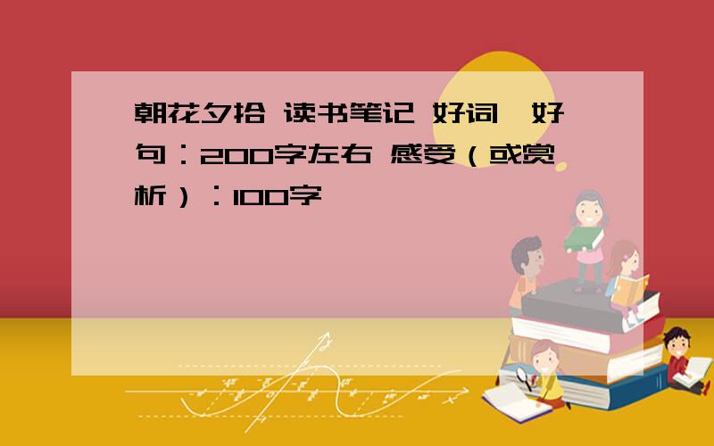 朝花夕拾 读书笔记 好词、好句：200字左右 感受（或赏析）：100字