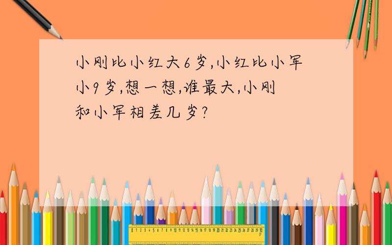 小刚比小红大6岁,小红比小军小9岁,想一想,谁最大,小刚和小军相差几岁?