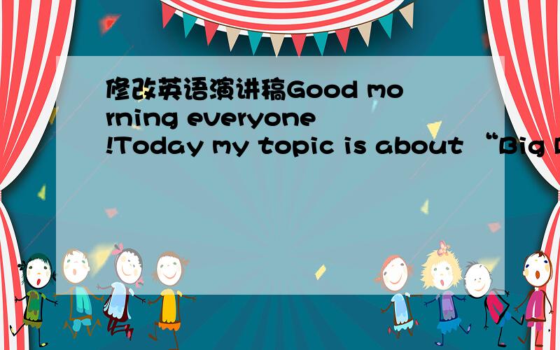 修改英语演讲稿Good morning everyone!Today my topic is about “Big Di