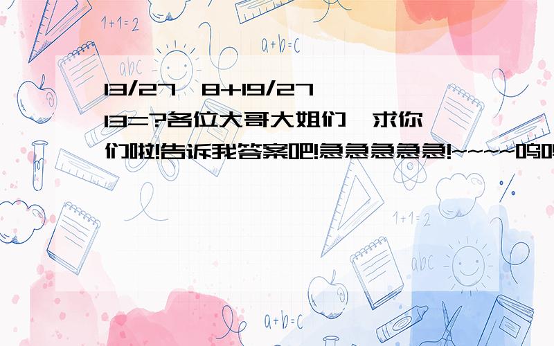 13/27*8+19/27*13=?各位大哥大姐们,求你们啦!告诉我答案吧!急急急急急!~~~~呜呜呜