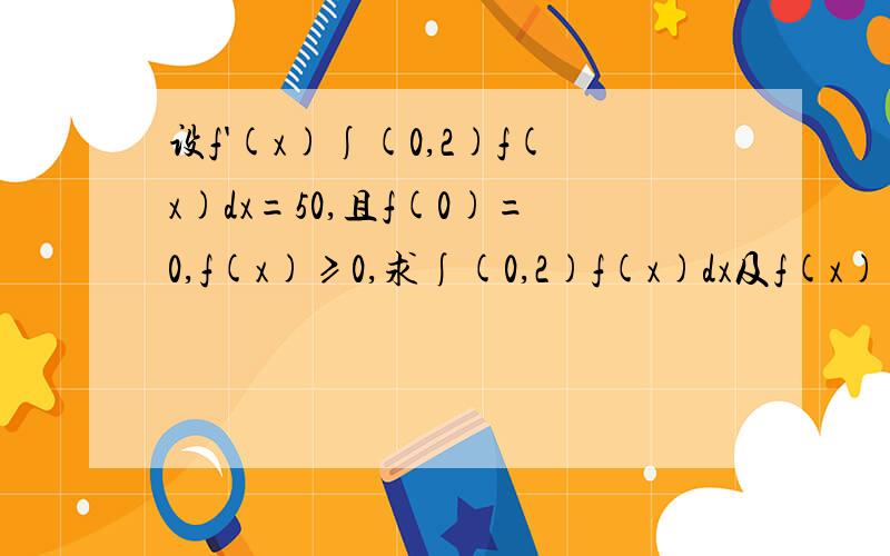 设f'(x)∫(0,2)f(x)dx=50,且f(0)=0,f(x)≥0,求∫(0,2)f(x)dx及f(x)