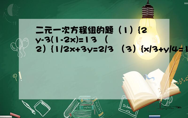 二元一次方程组的题（1）{2y-3(1-2x)=13 （2）{1/2x+3y=2/3 （3）{x/3+y/4=1/6 （