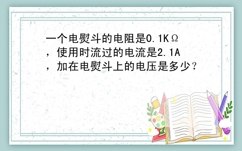 一个电熨斗的电阻是0.1KΩ，使用时流过的电流是2.1A，加在电熨斗上的电压是多少？