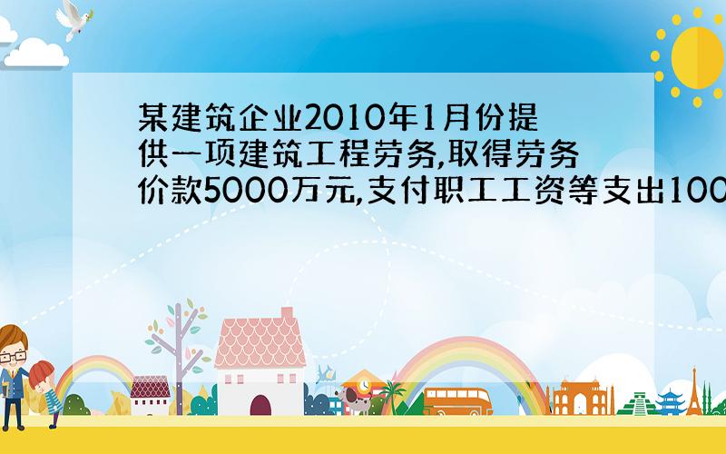 某建筑企业2010年1月份提供一项建筑工程劳务,取得劳务价款5000万元,支付职工工资等支出1000万元.则该企业当月应