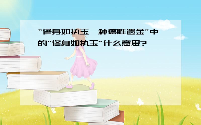 “修身如执玉,种德胜遗金”中的“修身如执玉”什么意思?