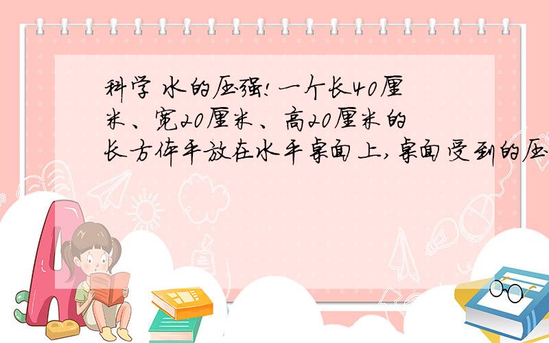 科学 水的压强!一个长40厘米、宽20厘米、高20厘米的长方体平放在水平桌面上,桌面受到的压力为176.4牛（1）长方体