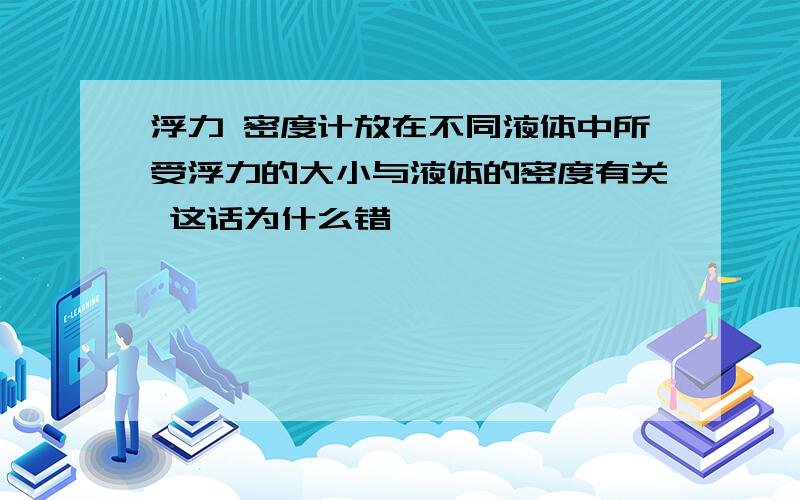 浮力 密度计放在不同液体中所受浮力的大小与液体的密度有关 这话为什么错