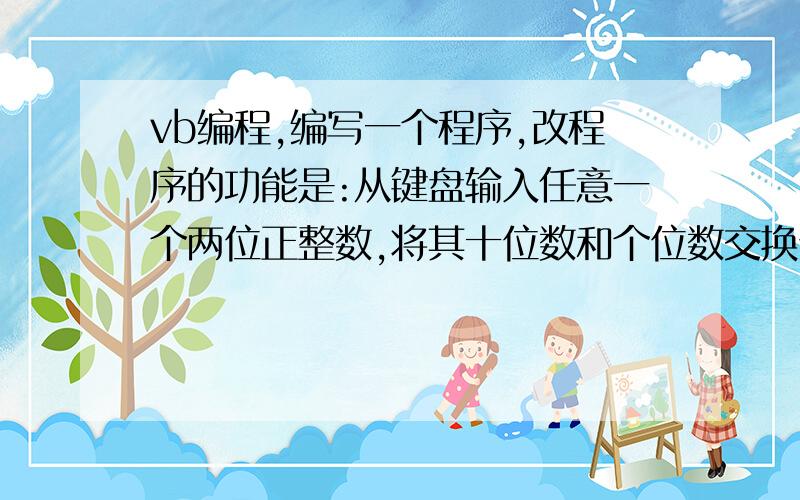 vb编程,编写一个程序,改程序的功能是:从键盘输入任意一个两位正整数,将其十位数和个位数交换位置后输出