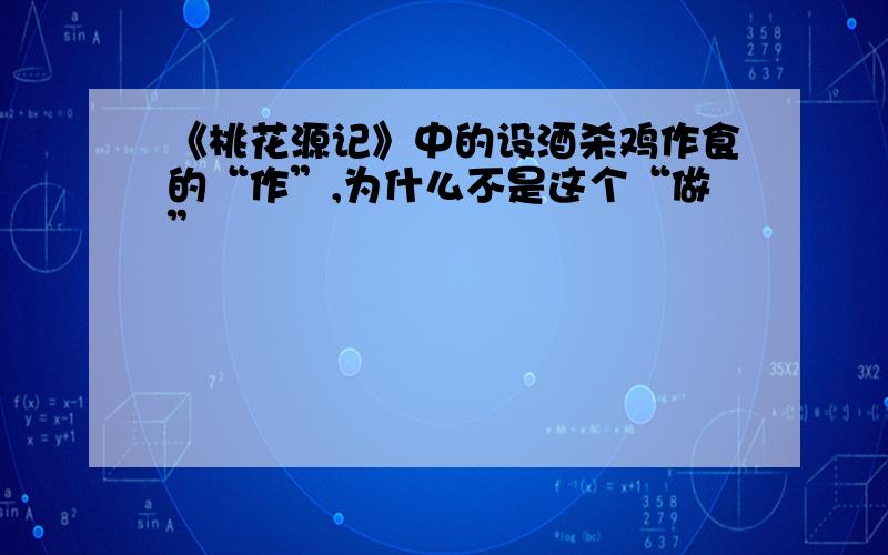 《桃花源记》中的设酒杀鸡作食的“作”,为什么不是这个“做”