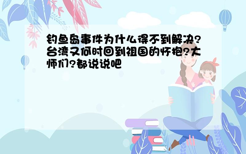 钓鱼岛事件为什么得不到解决?台湾又何时回到祖国的怀抱?大师们?都说说吧