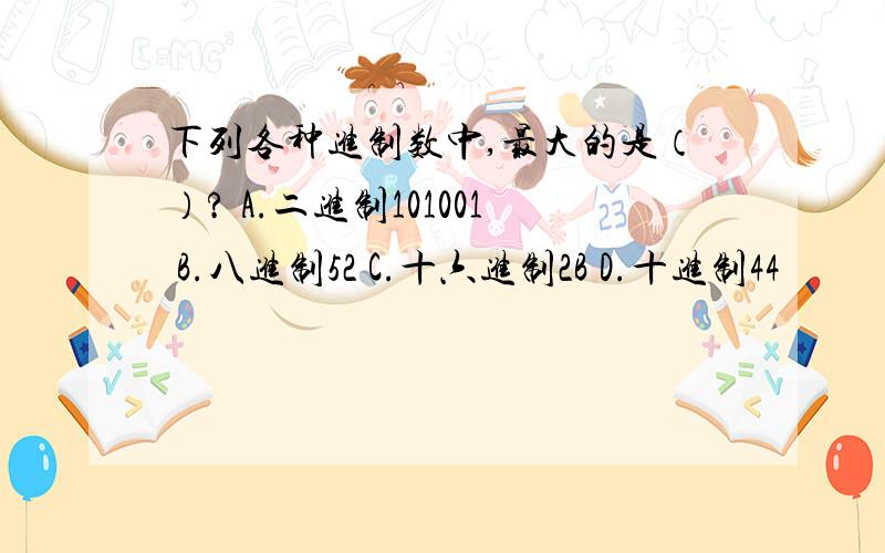 下列各种进制数中,最大的是（）? A.二进制101001 B.八进制52 C.十六进制2B D.十进制44