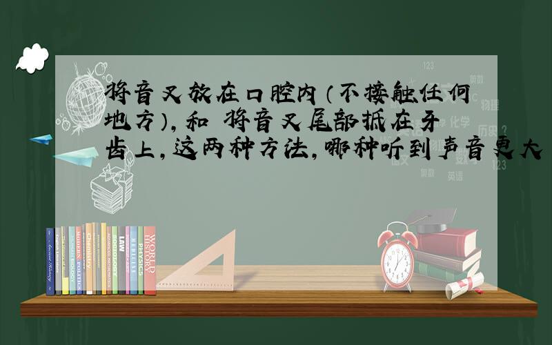 将音叉放在口腔内（不接触任何地方）,和 将音叉尾部抵在牙齿上,这两种方法,哪种听到声音更大 为什么