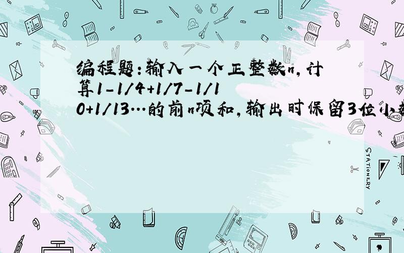 编程题：输入一个正整数n,计算1-1/4+1/7-1/10+1/13...的前n项和,输出时保留3位小数