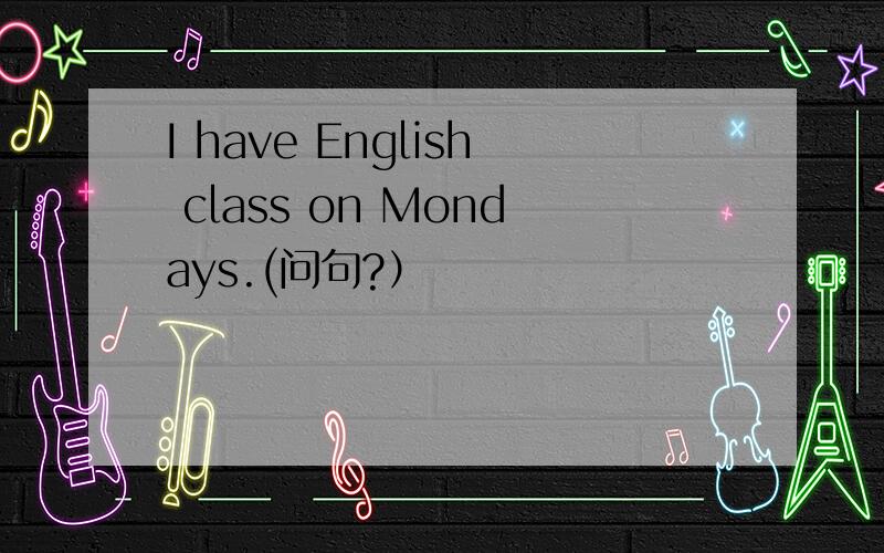 I have English class on Mondays.(问句?）