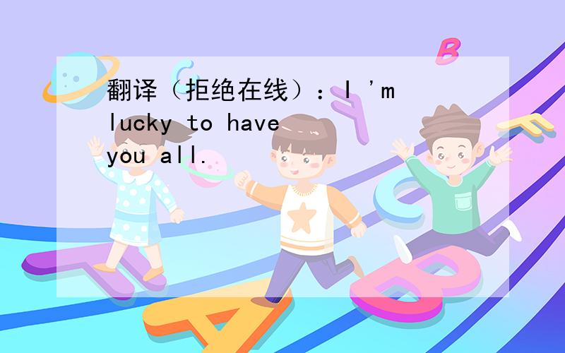 翻译（拒绝在线）：I 'm lucky to have you all.