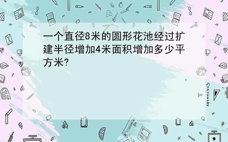 一个直径8米的圆形花池经过扩建半径增加4米面积增加多少平方米?