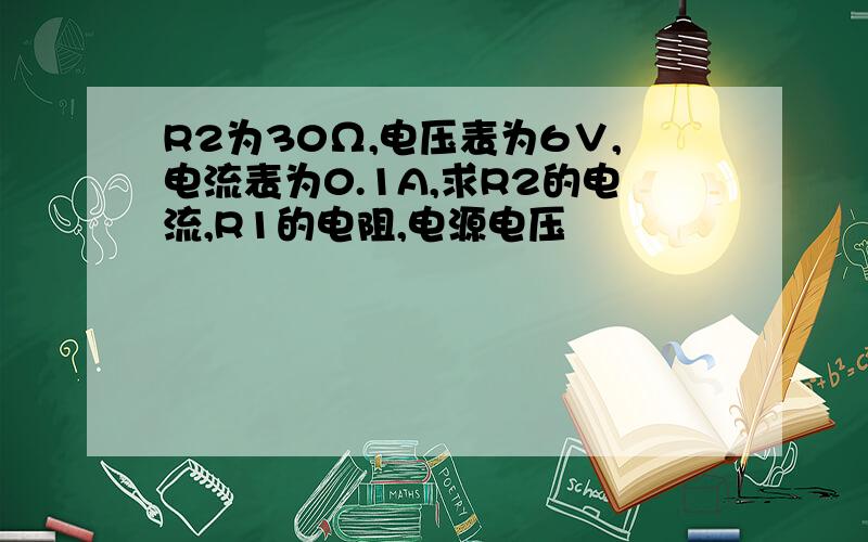 R2为30Ω,电压表为6∨,电流表为0.1A,求R2的电流,R1的电阻,电源电压