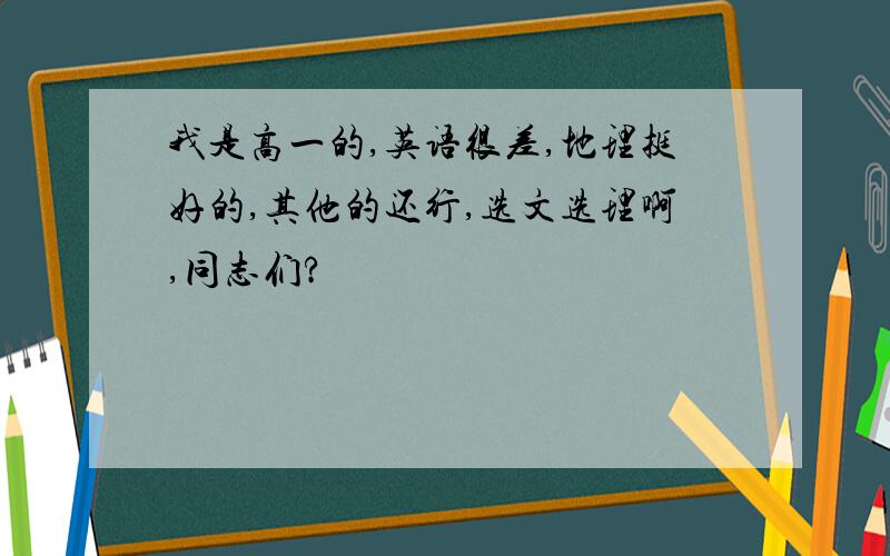 我是高一的,英语很差,地理挺好的,其他的还行,选文选理啊,同志们?