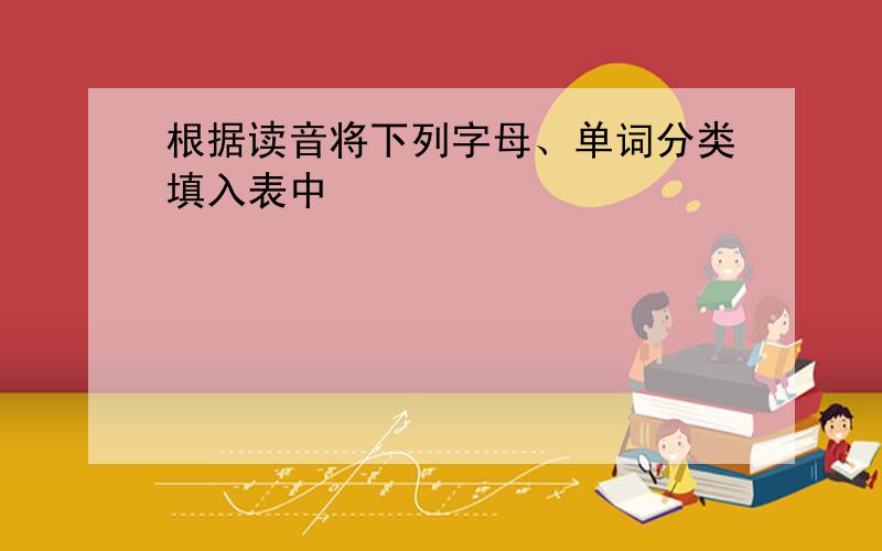 根据读音将下列字母、单词分类填入表中