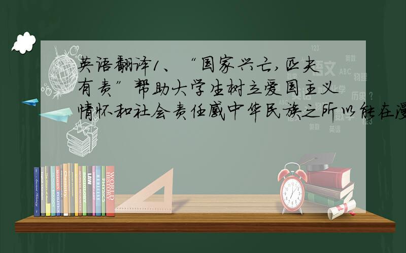 英语翻译1、“国家兴亡,匹夫有责”帮助大学生树立爱国主义情怀和社会责任感中华民族之所以能在漫长的发展史上历经坎坷而巍然屹