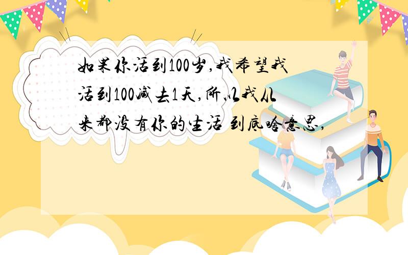 如果你活到100岁,我希望我活到100减去1天,所以我从来都没有你的生活 到底啥意思,